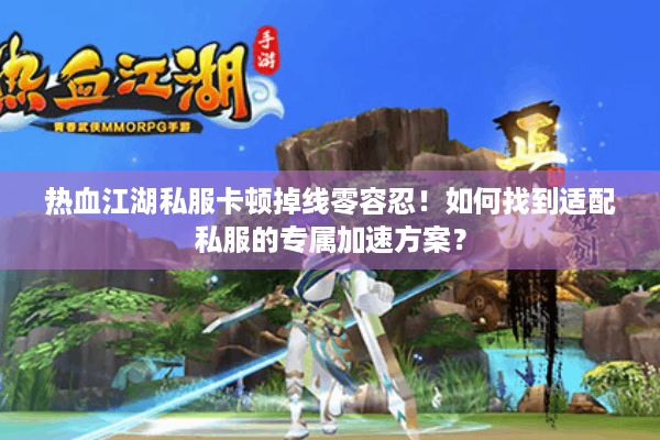 热血江湖私服卡顿掉线零容忍!如何找到适配私服的专属加速方案? 热血江湖私服卡顿掉线零容忍!如何找到适配私服的专属加速方案?