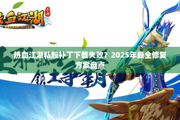 热血江湖私服补丁下载失败?2025年最全修复方案盘点 热血江湖私服补丁下载失败?2025年最全修复方案盘点