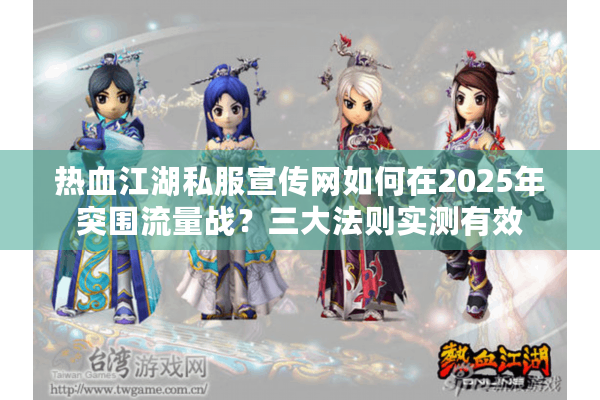 热血江湖私服宣传网如何在2025年突围流量战?三大法则实测有效 热血江湖私服宣传网如何在2025年突围流量战?三大法则实测有效