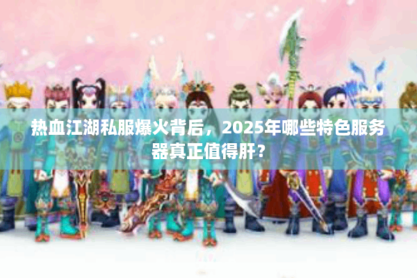热血江湖私服爆火背后，2025年哪些特色服务器真正值得肝？