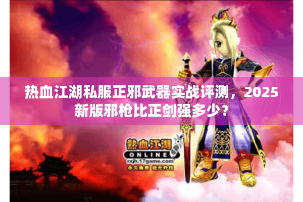 热血江湖私服正邪武器实战评测,2025新版邪枪比正剑强多少? 热血江湖私服正邪武器实战评测,2025新版邪枪比正剑强多少?