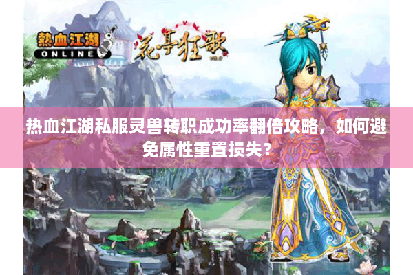 热血江湖私服灵兽转职成功率翻倍攻略，如何避免属性重置损失？