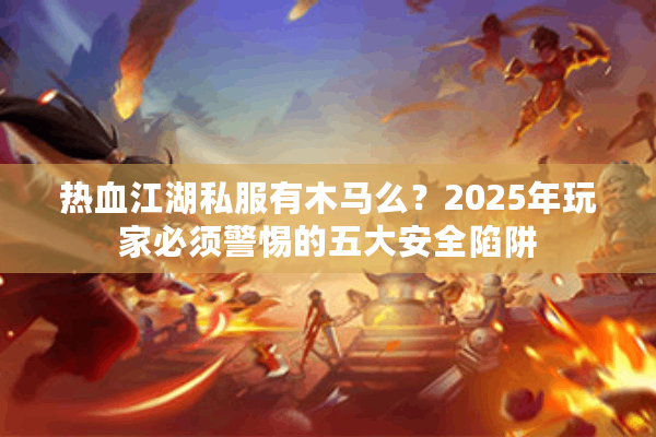 热血江湖私服有木马么?2025年玩家必须警惕的五大安全陷阱 热血江湖私服有木马么?2025年玩家必须警惕的五大安全陷阱