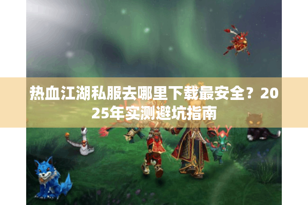 热血江湖私服去哪里下载最安全？2025年实测避坑指南