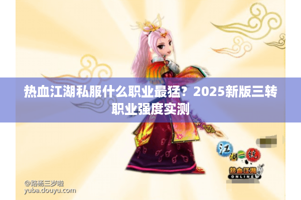 热血江湖私服什么职业最猛？2025新版三转职业强度实测