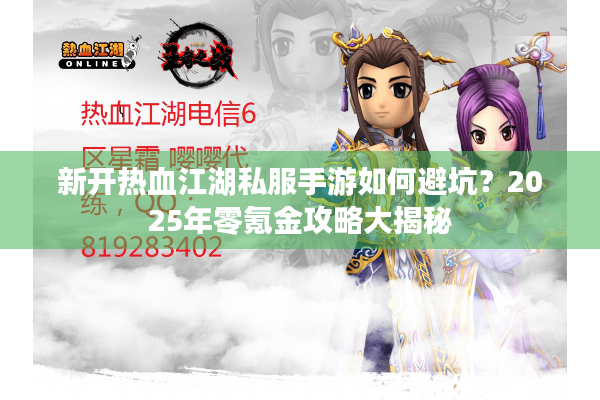 新开热血江湖私服手游如何避坑？2025年零氪金攻略大揭秘