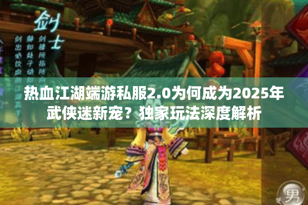 热血江湖端游私服2.0为何成为2025年武侠迷新宠?独家玩法深度解析 热血江湖端游私服2.0为何成为2025年武侠迷新宠?独家玩法深度解析