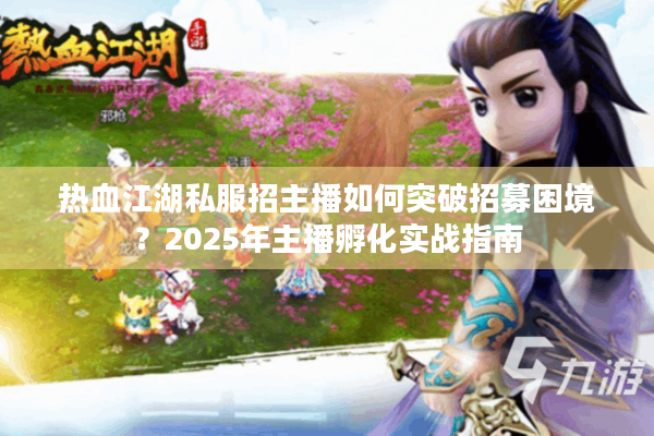 热血江湖私服招主播如何突破招募困境?2025年主播孵化实战指南 热血江湖私服招主播如何突破招募困境?2025年主播孵化实战指南