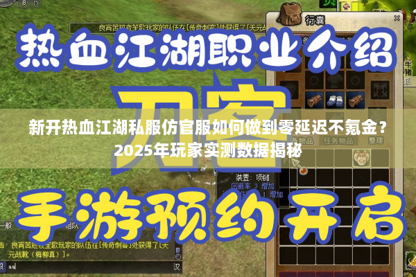 新开热血江湖私服仿官服如何做到零延迟不氪金?2025年玩家实测数据揭秘 新开热血江湖私服仿官服如何做到零延迟不氪金?2025年玩家实测数据揭秘