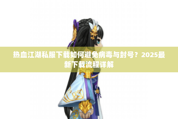 热血江湖私服下载如何避免病毒与封号?2025最新下载流程详解 热血江湖私服下载如何避免病毒与封号?2025最新下载流程详解