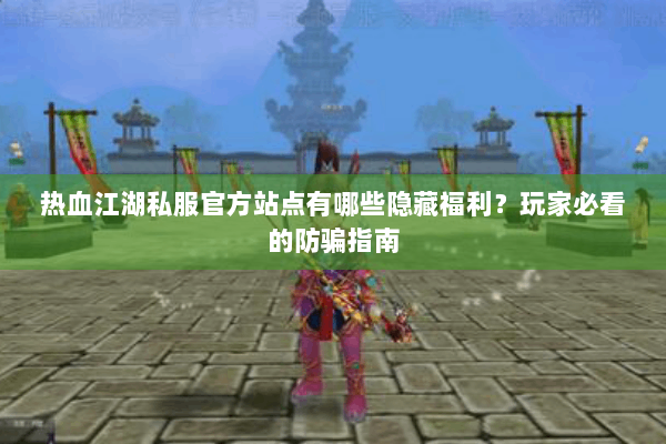 热血江湖私服官方站点有哪些隐藏福利？玩家必看的防骗指南