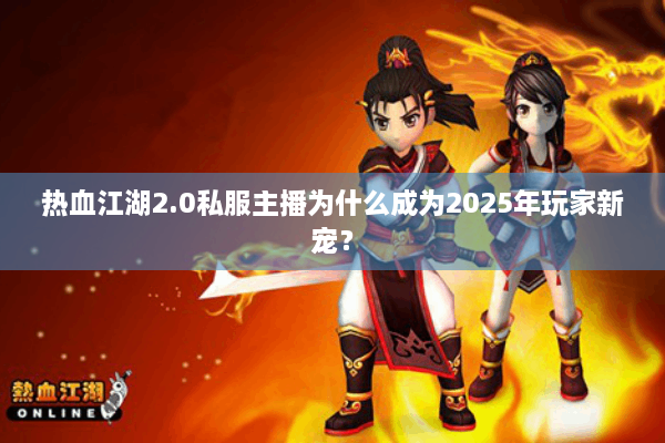 热血江湖2.0私服主播为什么成为2025年玩家新宠？