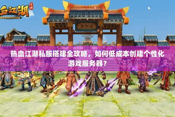 热血江湖私服搭建全攻略,如何低成本创建个性化游戏服务器? 热血江湖私服搭建全攻略,如何低成本创建个性化游戏服务器?