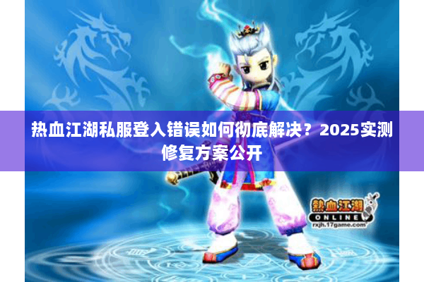 热血江湖私服登入错误如何彻底解决?2025实测修复方案公开 热血江湖私服登入错误如何彻底解决?2025实测修复方案公开