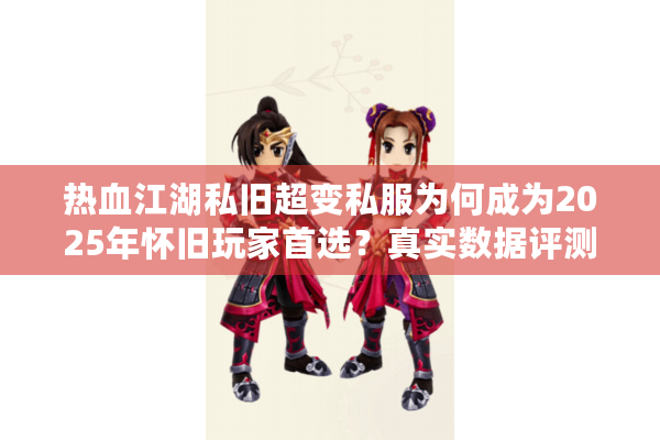热血江湖私旧超变私服为何成为2025年怀旧玩家首选？真实数据评测