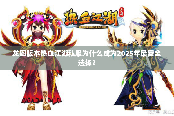 龙图版本热血江湖私服为什么成为2025年最安全选择? 龙图版本热血江湖私服为什么成为2025年最安全选择?