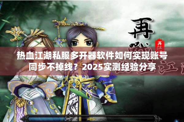 热血江湖私服多开器软件如何实现账号同步不掉线？2025实测经验分享