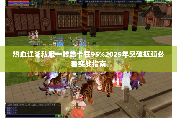 热血江湖私服一转总卡在95%2025年突破瓶颈必看实战指南