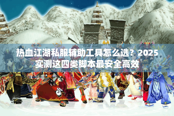 热血江湖私服辅助工具怎么选？2025实测这四类脚本最安全高效
