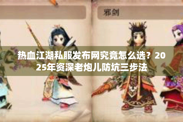 热血江湖私服发布网究竟怎么选？2025年资深老炮儿防坑三步法