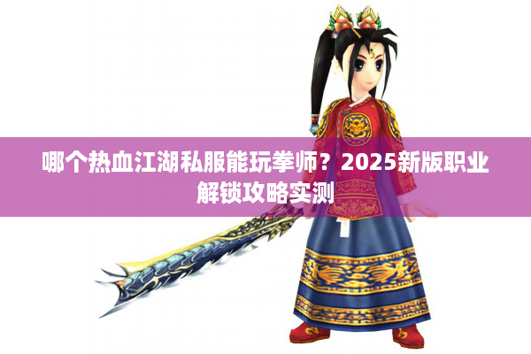 哪个热血江湖私服能玩拳师?2025新版职业解锁攻略实测 哪个热血江湖私服能玩拳师?2025新版职业解锁攻略实测