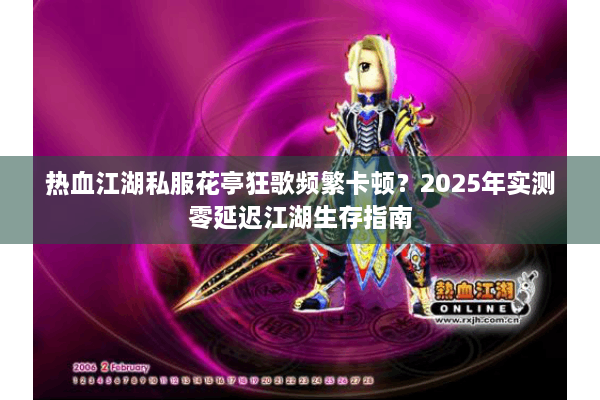 热血江湖私服花亭狂歌频繁卡顿？2025年实测零延迟江湖生存指南