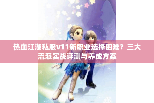 热血江湖私服v11新职业选择困难？三大流派实战评测与养成方案