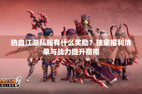 热血江湖私服有什么奖励?独家福利清单与战力提升指南 热血江湖私服有什么奖励?独家福利清单与战力提升指南