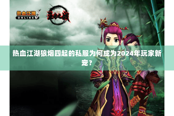 热血江湖狼烟四起的私服为何成为2024年玩家新宠? 热血江湖狼烟四起的私服为何成为2024年玩家新宠?