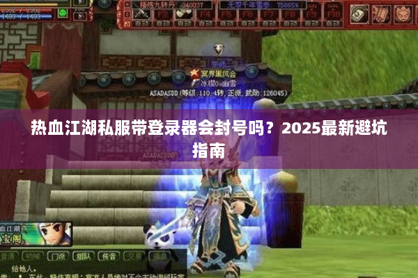热血江湖私服带登录器会封号吗？2025最新避坑指南