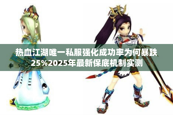 热血江湖唯一私服强化成功率为何暴跌25%2025年最新保底机制实测
