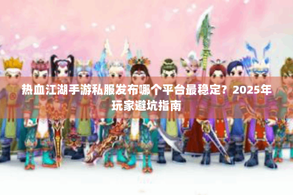 热血江湖手游私服发布哪个平台最稳定？2025年玩家避坑指南
