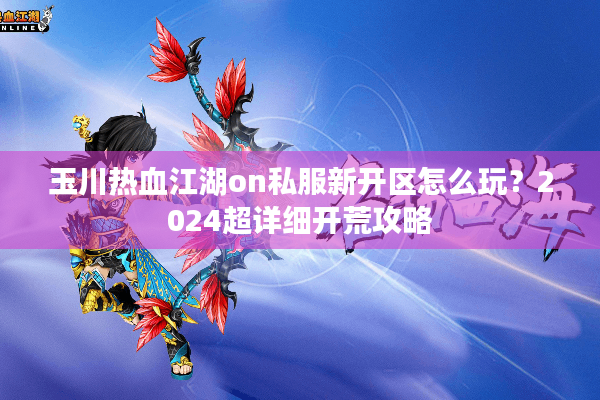 玉川热血江湖on私服新开区怎么玩?2024超详细开荒攻略 玉川热血江湖on私服新开区怎么玩?2024超详细开荒攻略