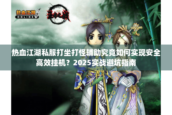 热血江湖私服打坐打怪辅助究竟如何实现安全高效挂机？2025实战避坑指南