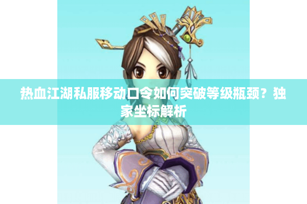热血江湖私服移动口令如何突破等级瓶颈?独家坐标解析 热血江湖私服移动口令如何突破等级瓶颈?独家坐标解析