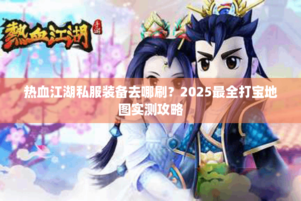 热血江湖私服装备去哪刷？2025最全打宝地图实测攻略