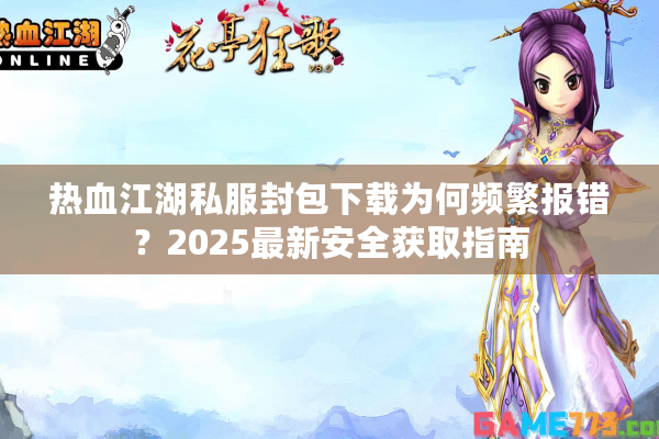 热血江湖私服封包下载为何频繁报错?2025最新安全获取指南 热血江湖私服封包下载为何频繁报错?2025最新安全获取指南