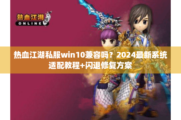 热血江湖私服win10兼容吗?2024最新系统适配教程+闪退修复方案 热血江湖私服win10兼容吗?2024最新系统适配教程+闪退修复方案