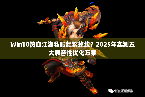 Win10热血江湖私服频繁掉线？2025年实测五大兼容性优化方案