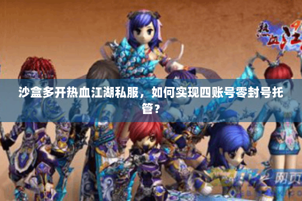沙盒多开热血江湖私服，如何实现四账号零封号托管？
