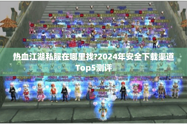 热血江湖私服在哪里找?2024年安全下载渠道Top5测评