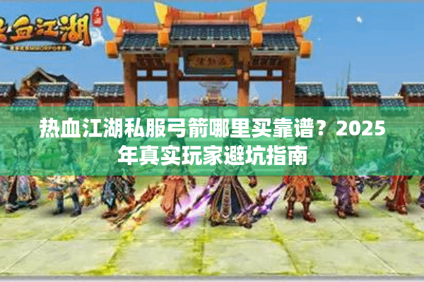 热血江湖私服弓箭哪里买靠谱？2025年真实玩家避坑指南