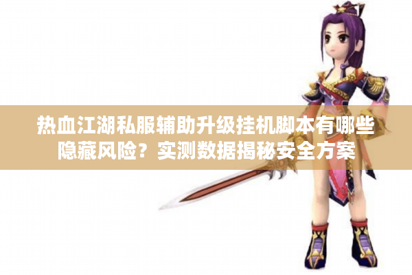 热血江湖私服辅助升级挂机脚本有哪些隐藏风险？实测数据揭秘安全方案