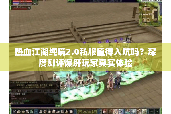 热血江湖纯境2.0私服值得入坑吗?深度测评爆肝玩家真实体验 热血江湖纯境2.0私服值得入坑吗?深度测评爆肝玩家真实体验
