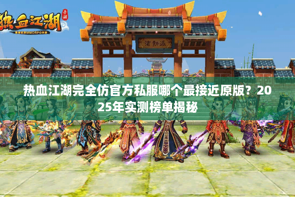 热血江湖完全仿官方私服哪个最接近原版?2025年实测榜单揭秘 热血江湖完全仿官方私服哪个最接近原版?2025年实测榜单揭秘