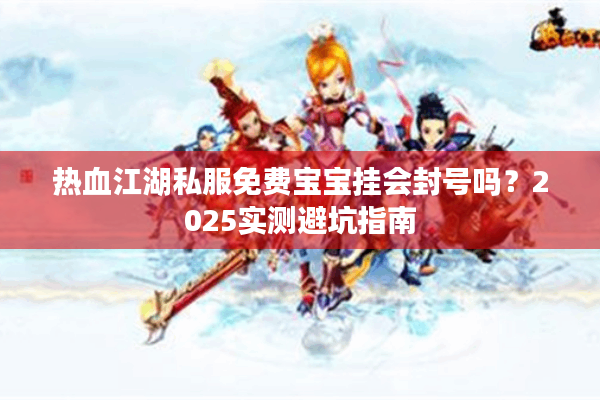 热血江湖私服免费宝宝挂会封号吗?2025实测避坑指南 热血江湖私服免费宝宝挂会封号吗?2025实测避坑指南