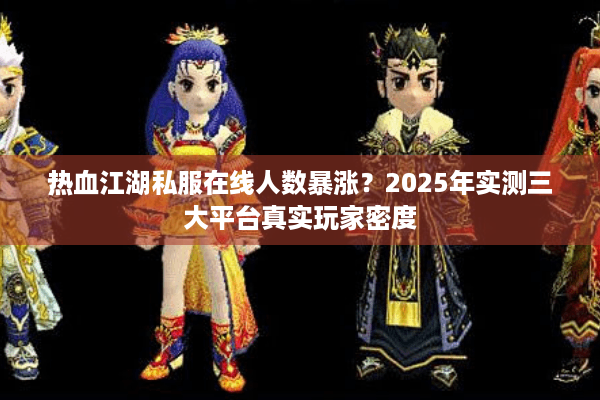 热血江湖私服在线人数暴涨？2025年实测三大平台真实玩家密度