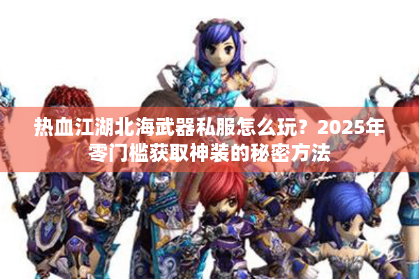 热血江湖北海武器私服怎么玩?2025年零门槛获取神装的秘密方法 热血江湖北海武器私服怎么玩?2025年零门槛获取神装的秘密方法