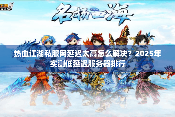 热血江湖私服网延迟太高怎么解决？2025年实测低延迟服务器排行