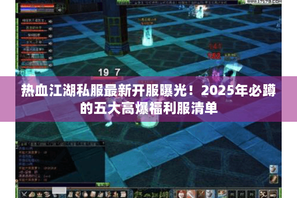 热血江湖私服最新开服曝光!2025年必蹲的五大高爆福利服清单 热血江湖私服最新开服曝光!2025年必蹲的五大高爆福利服清单